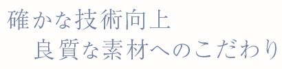 確かな技術向上・良質な素材へのこだわり